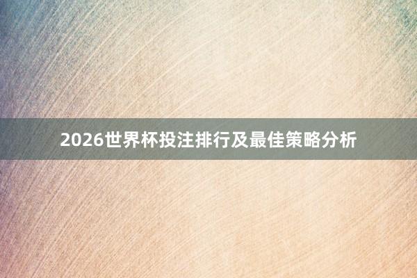 2026世界杯投注排行及最佳策略分析
