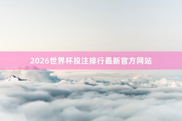2026世界杯投注排行最新官方网站