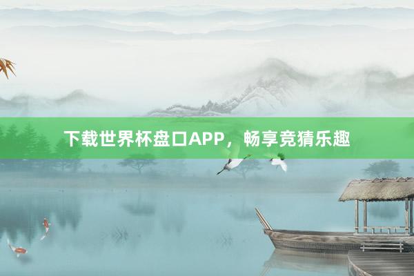 下载世界杯盘口APP,畅享竞猜乐趣