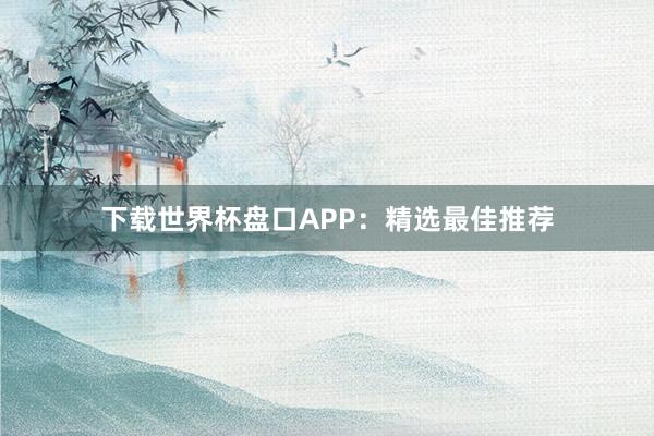 下载世界杯盘口APP:精选最佳推荐