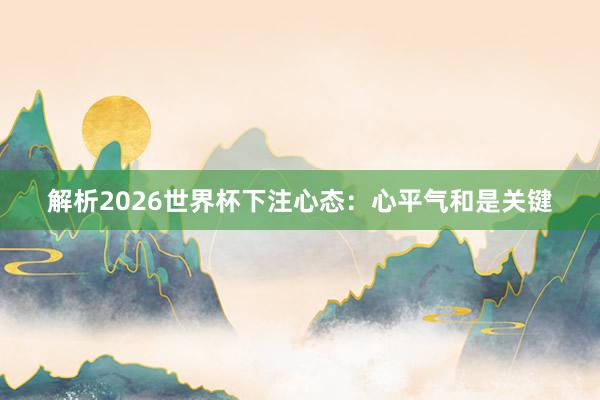 解析2026世界杯下注心态：心平气和是关键