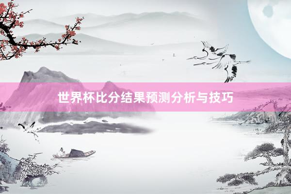 世界杯比分结果预测分析与技巧