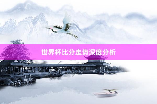 世界杯比分走势深度分析