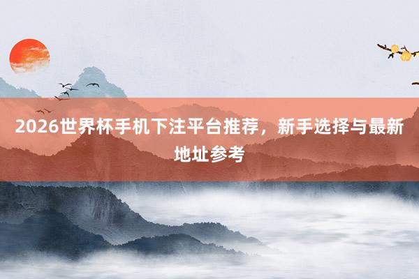 2026世界杯手机下注平台推荐，新手选择与最新地址参考