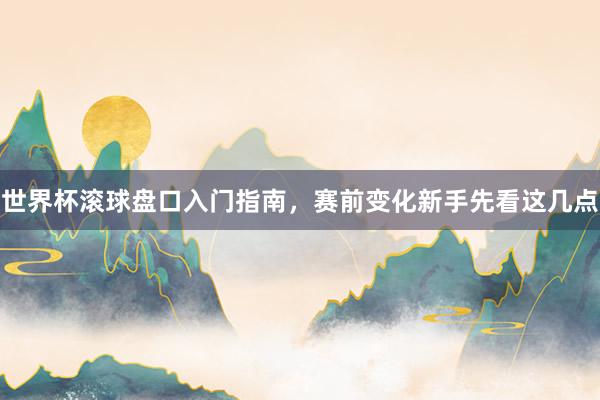 世界杯滚球盘口入门指南，赛前变化新手先看这几点