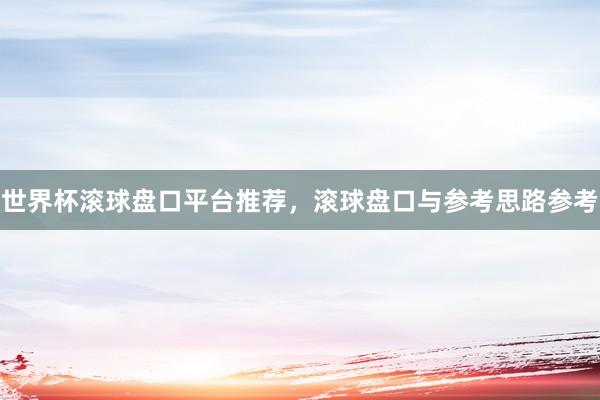 世界杯滚球盘口平台推荐，滚球盘口与参考思路参考