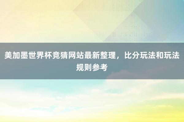 美加墨世界杯竞猜网站最新整理，比分玩法和玩法规则参考