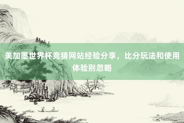 美加墨世界杯竞猜网站经验分享，比分玩法和使用体验别忽略