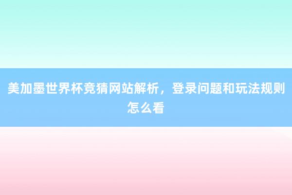 美加墨世界杯竞猜网站解析，登录问题和玩法规则怎么看