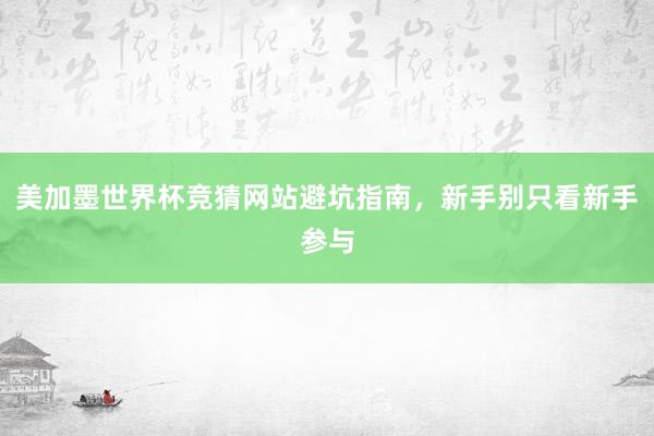 美加墨世界杯竞猜网站避坑指南，新手别只看新手参与