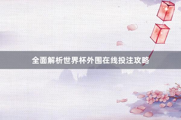 全面解析世界杯外围在线投注攻略