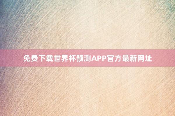 免费下载世界杯预测APP官方最新网址